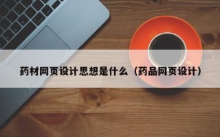 渠县药材网页设计思想是什么（药品网页设计）